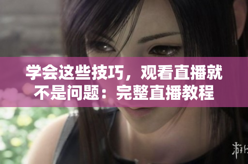 学会这些技巧，观看直播就不是问题：完整直播教程