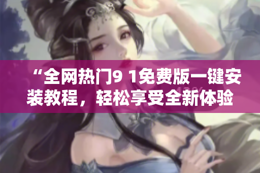 “全网热门9 1免费版一键安装教程，轻松享受全新体验”