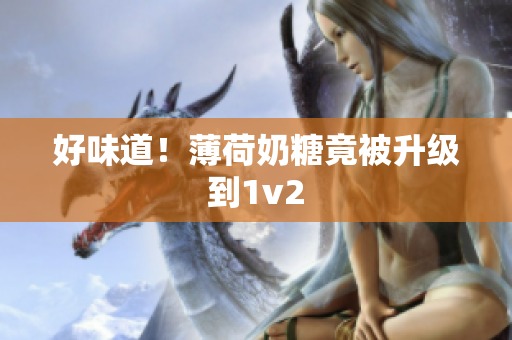 好味道！薄荷奶糖竟被升级到1v2