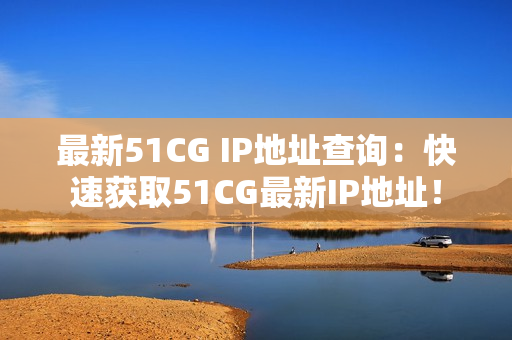 最新51CG IP地址查询：快速获取51CG最新IP地址！
