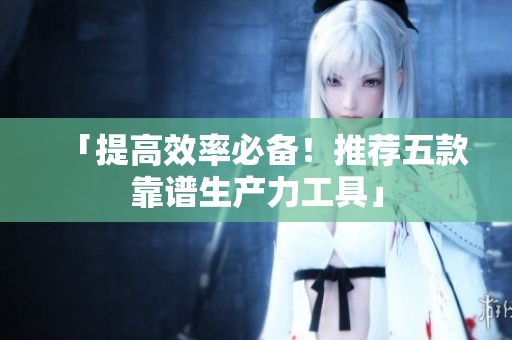 「提高效率必备！推荐五款靠谱生产力工具」