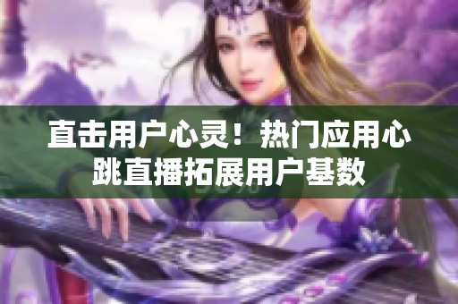 直击用户心灵！热门应用心跳直播拓展用户基数