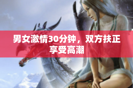 男女激情30分钟，双方扶正享受高潮