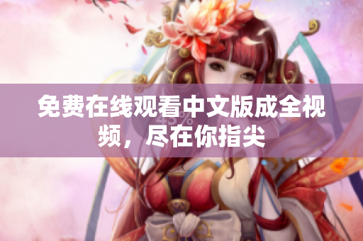 免费在线观看中文版成全视频，尽在你指尖