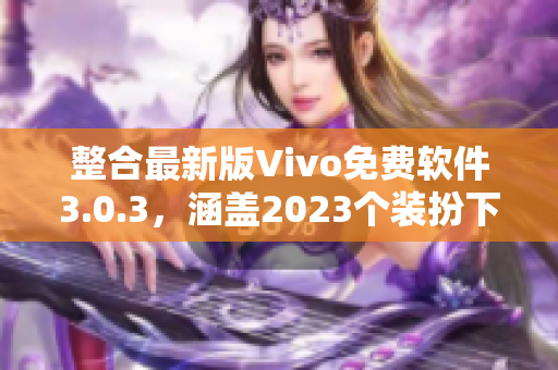 整合最新版Vivo免费软件3.0.3，涵盖2023个装扮下载集锦