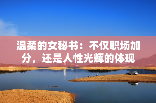 温柔的女秘书：不仅职场加分，还是人性光辉的体现