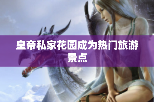 皇帝私家花园成为热门旅游景点