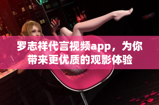 罗志祥代言视频app，为你带来更优质的观影体验