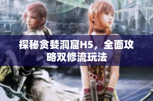 探秘贪婪洞窟H5，全面攻略双修流玩法