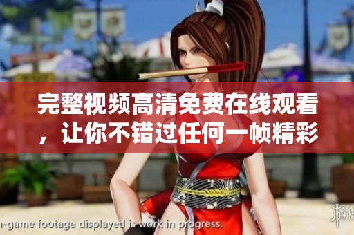 完整视频高清免费在线观看，让你不错过任何一帧精彩内容