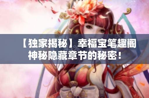 【独家揭秘】幸福宝笔趣阁神秘隐藏章节的秘密！