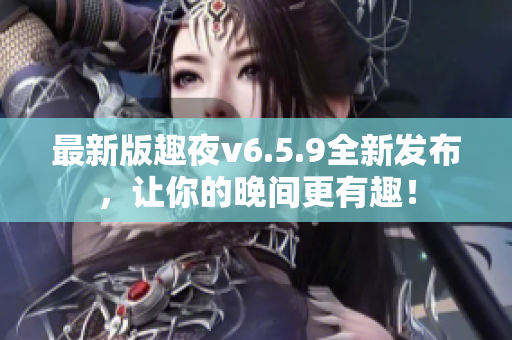 最新版趣夜v6.5.9全新发布，让你的晚间更有趣！