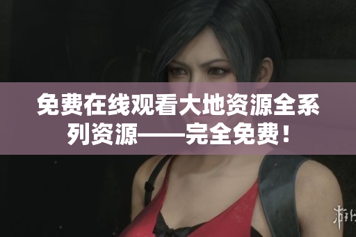 免费在线观看大地资源全系列资源——完全免费！