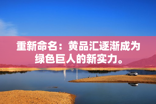 重新命名：黄品汇逐渐成为绿色巨人的新实力。