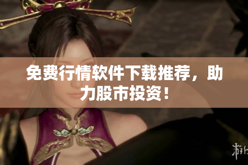 免费行情软件下载推荐，助力股市投资！