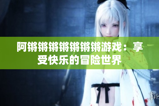阿锵锵锵锵锵锵锵游戏：享受快乐的冒险世界