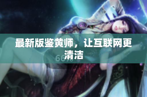 最新版鉴黄师，让互联网更清洁