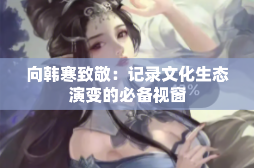 向韩寒致敬：记录文化生态演变的必备视窗