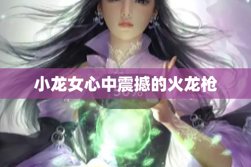 小龙女心中震撼的火龙枪