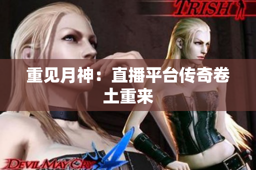 重见月神：直播平台传奇卷土重来