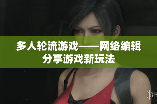 多人轮流游戏——网络编辑分享游戏新玩法