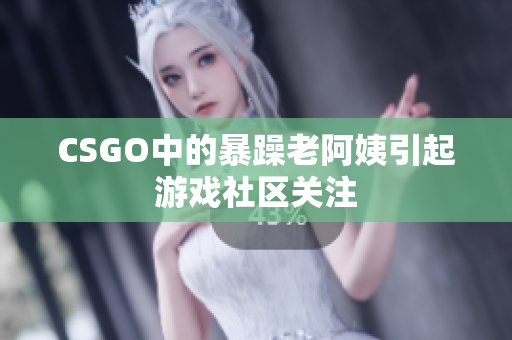 CSGO中的暴躁老阿姨引起游戏社区关注