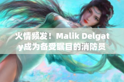 火情频发！Malik Delgaty成为备受瞩目的消防员