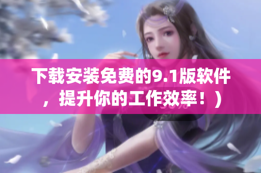 下载安装免费的9.1版软件，提升你的工作效率！)