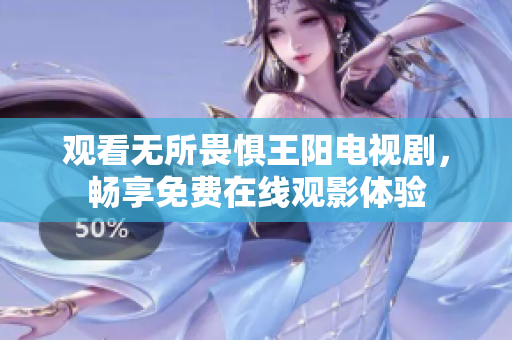 观看无所畏惧王阳电视剧，畅享免费在线观影体验