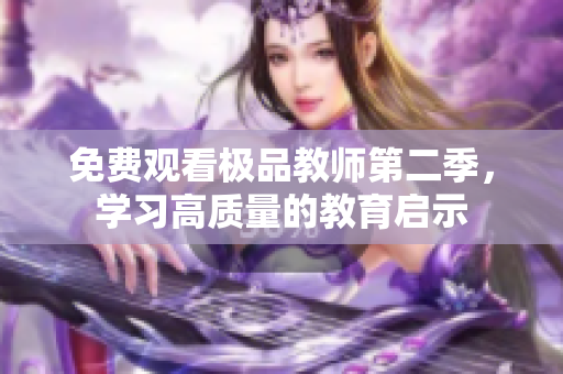 免费观看极品教师第二季，学习高质量的教育启示