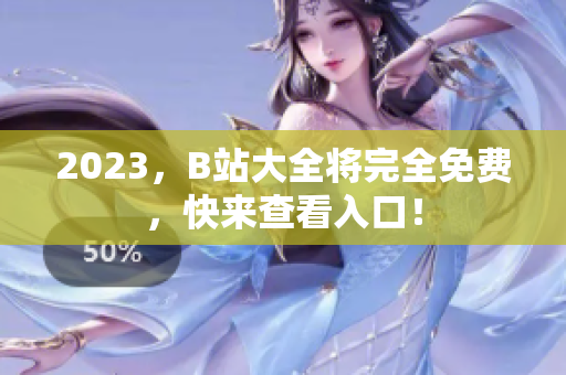 2023，B站大全将完全免费，快来查看入口！