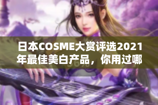 日本COSME大赏评选2021年最佳美白产品，你用过哪些？