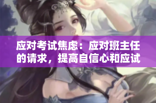 应对考试焦虑：应对班主任的请求，提高自信心和应试技巧