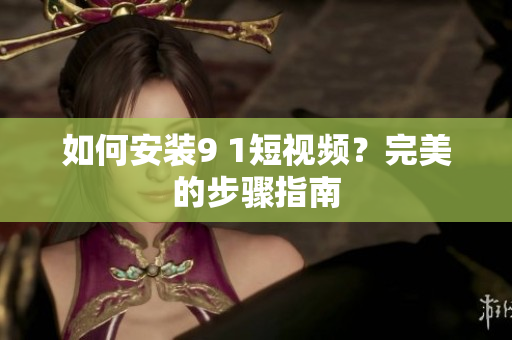 如何安装9 1短视频？完美的步骤指南