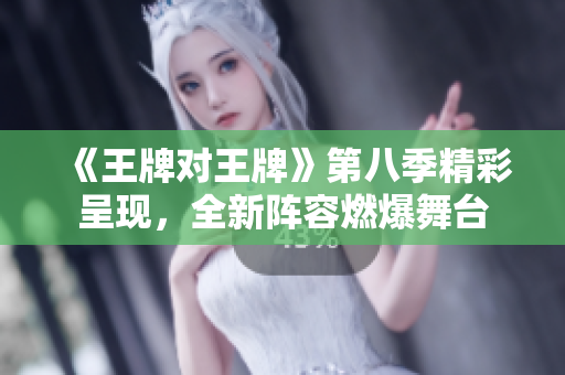 《王牌对王牌》第八季精彩呈现，全新阵容燃爆舞台