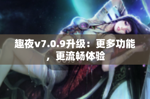 趣夜v7.0.9升级：更多功能，更流畅体验