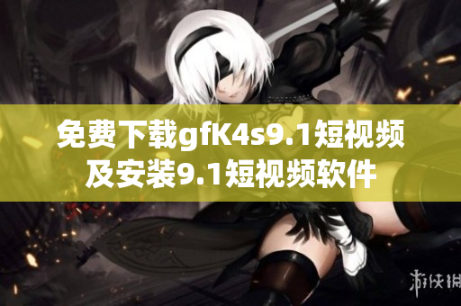 免费下载gfK4s9.1短视频及安装9.1短视频软件
