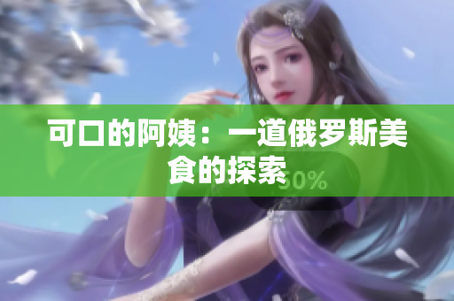 可口的阿姨：一道俄罗斯美食的探索