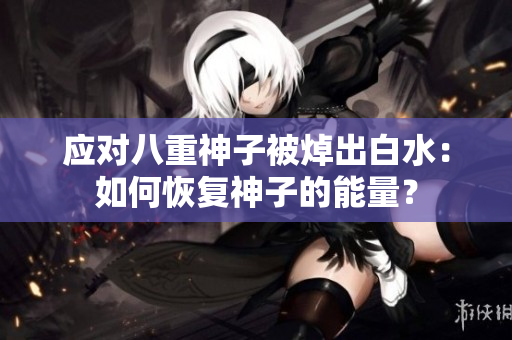 应对八重神子被焯出白水：如何恢复神子的能量？