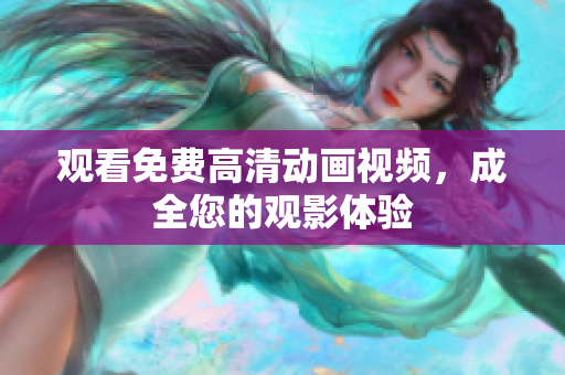 观看免费高清动画视频，成全您的观影体验