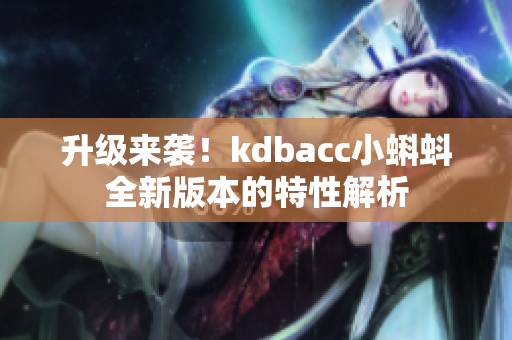 升级来袭！kdbacc小蝌蚪全新版本的特性解析