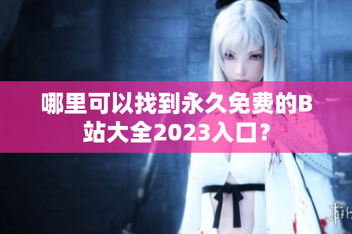 哪里可以找到永久免费的B站大全2023入口？