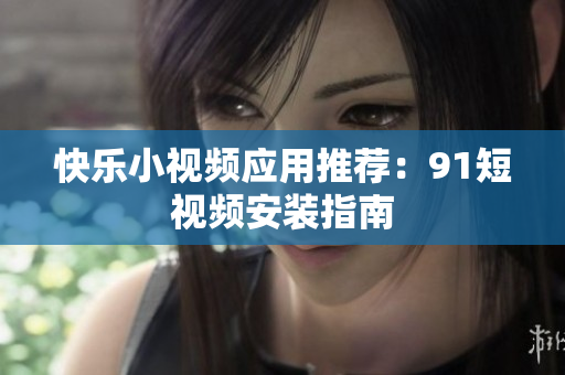 快乐小视频应用推荐：91短视频安装指南