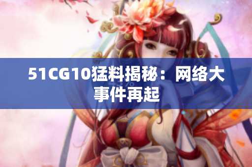 51CG10猛料揭秘：网络大事件再起