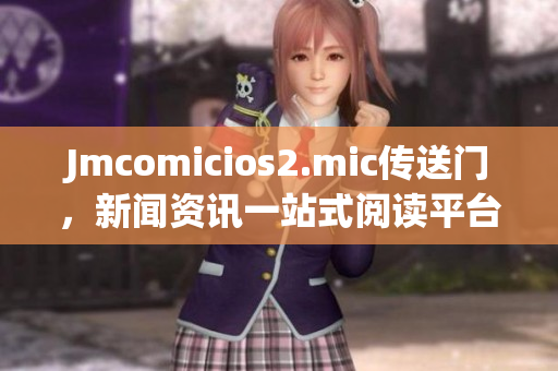 Jmcomicios2.mic传送门，新闻资讯一站式阅读平台