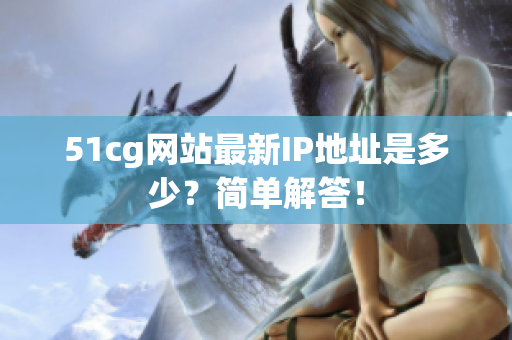 51cg网站最新IP地址是多少？简单解答！