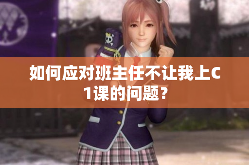 如何应对班主任不让我上C1课的问题？