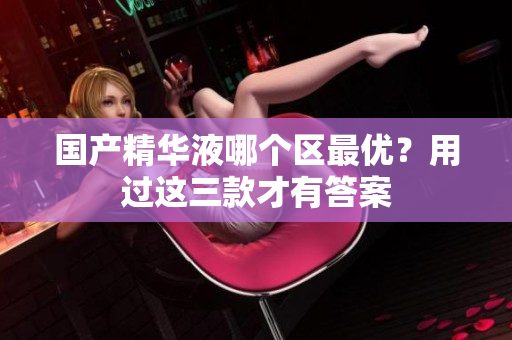 国产精华液哪个区最优？用过这三款才有答案