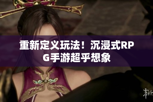 重新定义玩法！沉浸式RPG手游超乎想象