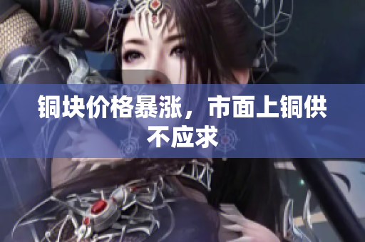 铜块价格暴涨，市面上铜供不应求